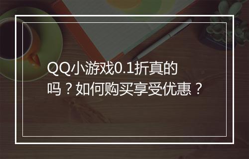 QQ小游戏0.1折真的吗？如何购买享受优惠？