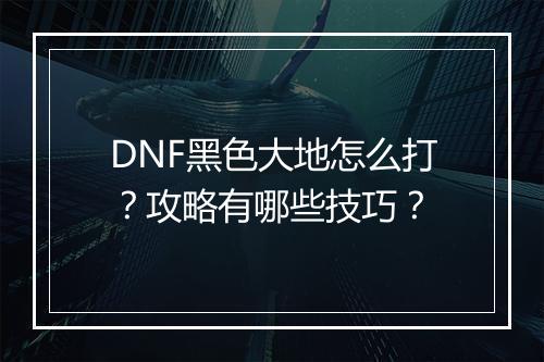DNF黑色大地怎么打？攻略有哪些技巧？