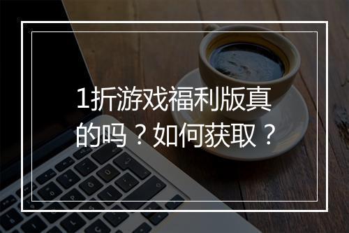 1折游戏福利版真的吗？如何获取？