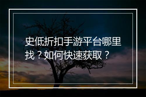 史低折扣手游平台哪里找？如何快速获取？