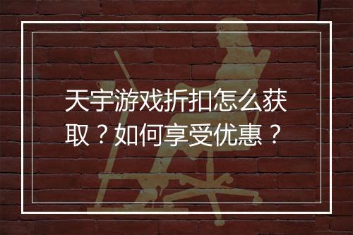 天宇游戏折扣怎么获取？如何享受优惠？