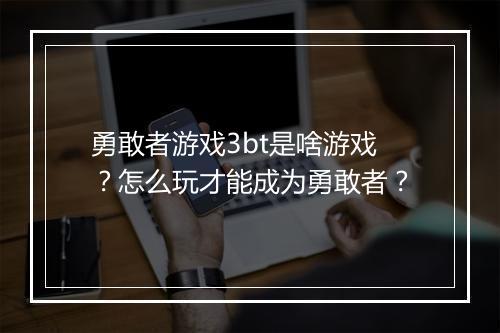 勇敢者游戏3bt是啥游戏？怎么玩才能成为勇敢者？
