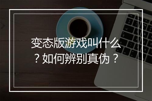 变态版游戏叫什么？如何辨别真伪？