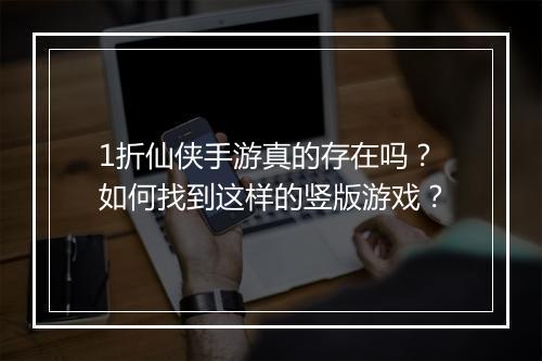 1折仙侠手游真的存在吗？如何找到这样的竖版游戏？