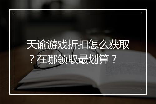天谕游戏折扣怎么获取？在哪领取最划算？