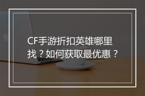 CF手游折扣英雄哪里找？如何获取最优惠？
