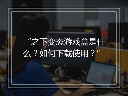 “之下变态游戏盒是什么?如何下载使用?”