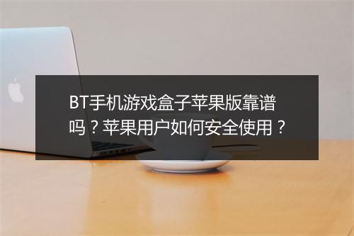 BT手机游戏盒子苹果版靠谱吗？苹果用户如何安全使用？