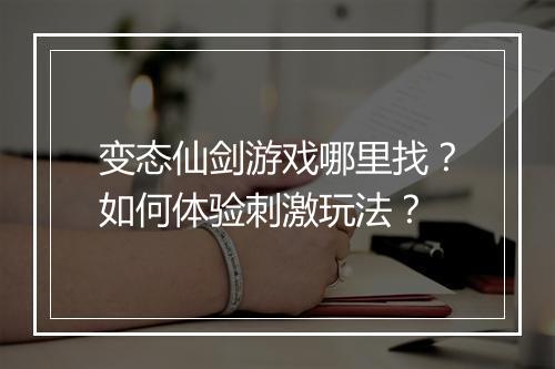 变态仙剑游戏哪里找？如何体验刺激玩法？