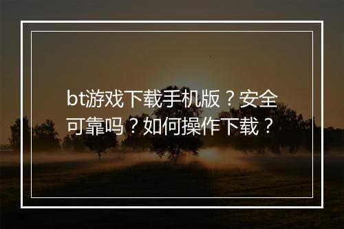 bt游戏下载手机版？安全可靠吗？如何操作下载？