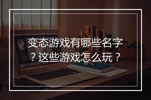 变态游戏有哪些名字?这些游戏怎么玩?