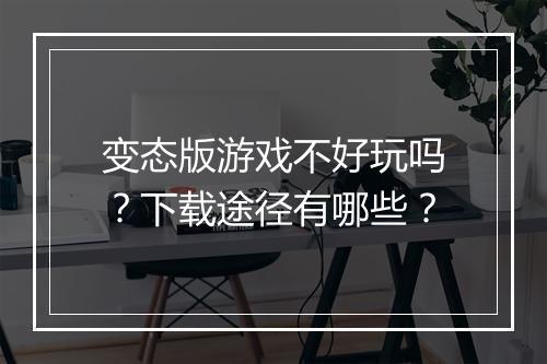 变态版游戏不好玩吗？下载途径有哪些？