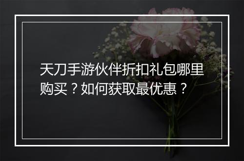 天刀手游伙伴折扣礼包哪里购买？如何获取最优惠？