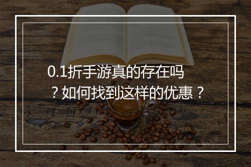 0.1折手游真的存在吗?如何找到这样的优惠?