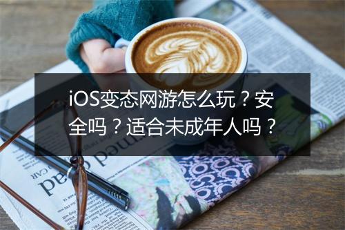 iOS变态网游怎么玩？安全吗？适合未成年人吗？