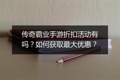 传奇霸业手游折扣活动有吗？如何获取最大优惠？