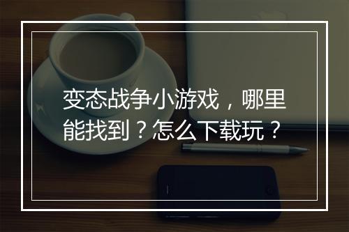 变态战争小游戏，哪里能找到？怎么下载玩？