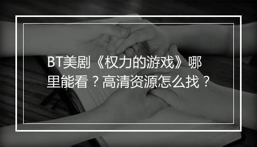 BT美剧《权力的游戏》哪里能看？高清资源怎么找？