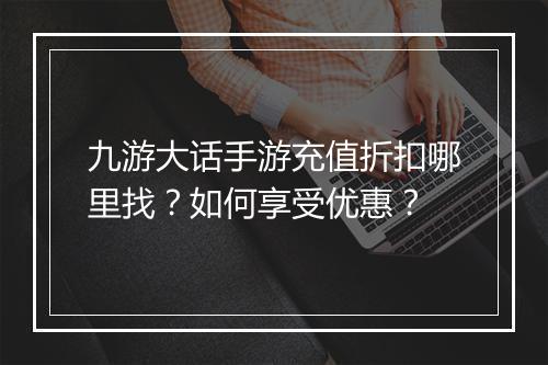 九游大话手游充值折扣哪里找?如何享受优惠?