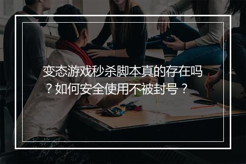 变态游戏秒杀脚本真的存在吗?如何安全使用不被封号?