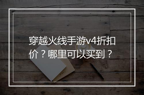 穿越火线手游v4折扣价?哪里可以买到?