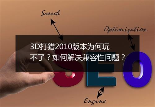 3D打猎2010版本为何玩不了?如何解决兼容性问题?