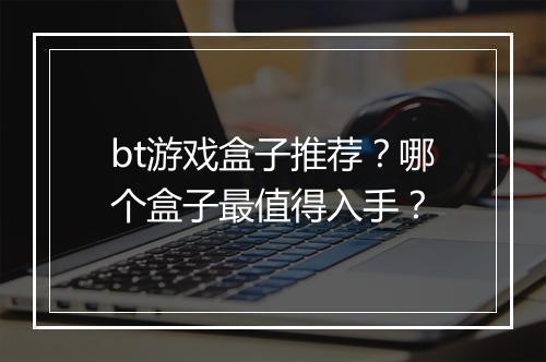 bt游戏盒子推荐？哪个盒子最值得入手？