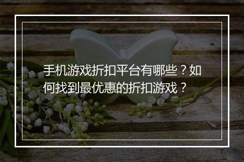 手机游戏折扣平台有哪些？如何找到最优惠的折扣游戏？