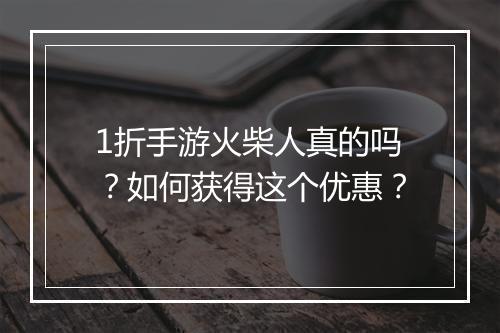 1折手游火柴人真的吗？如何获得这个优惠？