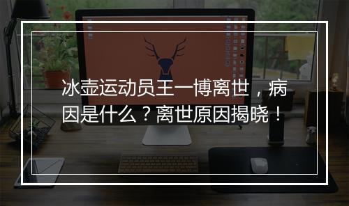 冰壶运动员王一博离世,病因是什么?离世原因揭晓!