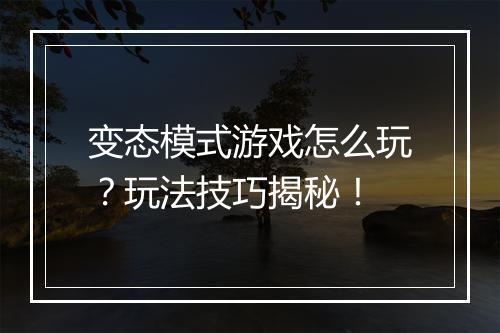 变态模式游戏怎么玩？玩法技巧揭秘！
