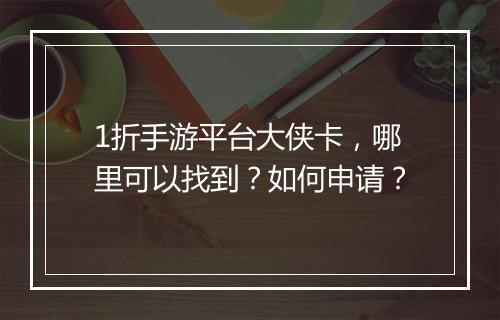 1折手游平台大侠卡，哪里可以找到？如何申请？