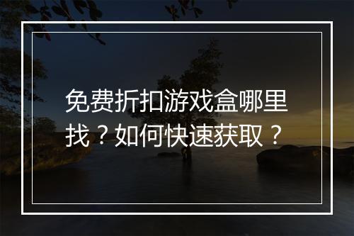 免费折扣游戏盒哪里找？如何快速获取？