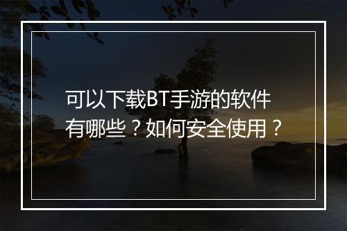 可以下载BT手游的软件有哪些？如何安全使用？