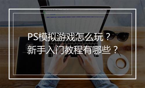 PS模拟游戏怎么玩？新手入门教程有哪些？