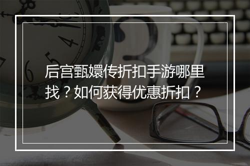 后宫甄嬛传折扣手游哪里找？如何获得优惠折扣？