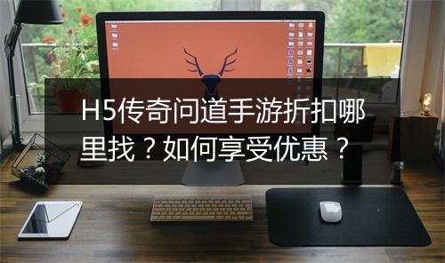 H5传奇问道手游折扣哪里找？如何享受优惠？