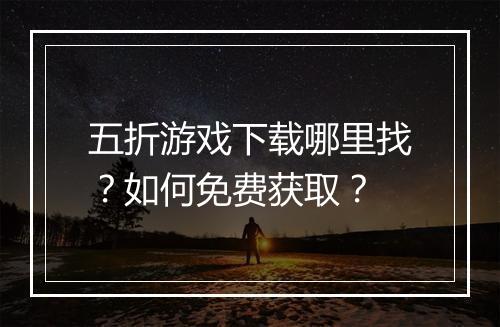 五折游戏下载哪里找？如何免费获取？