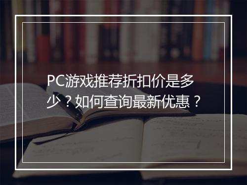 PC游戏推荐折扣价是多少?如何查询最新优惠?