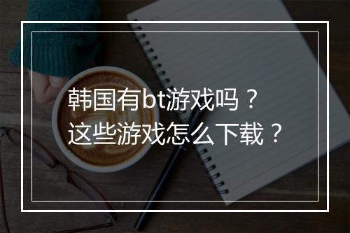 韩国有bt游戏吗?这些游戏怎么下载?