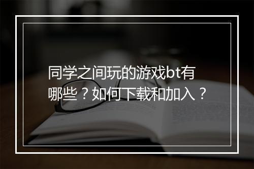 同学之间玩的游戏bt有哪些?如何下载和加入?