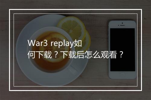 War3 replay如何下载？下载后怎么观看？