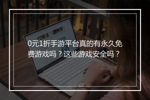 0元1折手游平台真的有永久免费游戏吗?这些游戏安全吗?