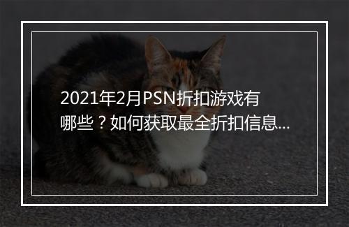 2021年2月PSN折扣游戏有哪些？如何获取最全折扣信息？