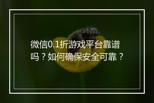 微信0.1折游戏平台靠谱吗？如何确保安全可靠？