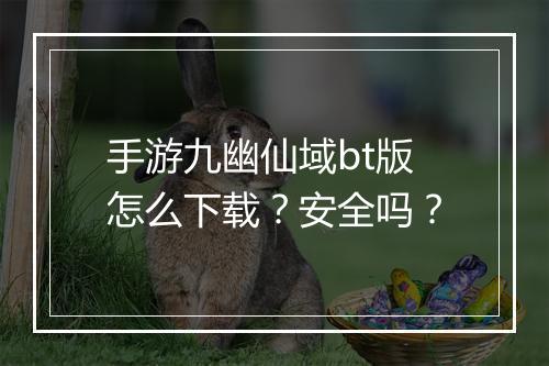 手游九幽仙域bt版怎么下载？安全吗？