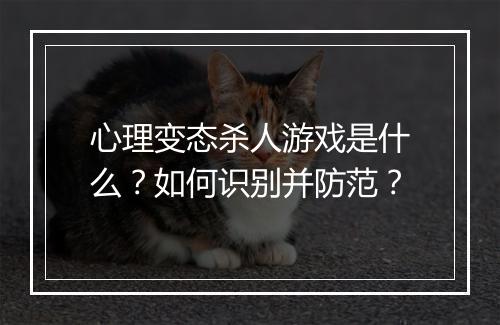心理变态杀人游戏是什么?如何识别并防范?