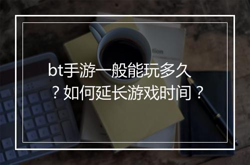 bt手游一般能玩多久？如何延长游戏时间？