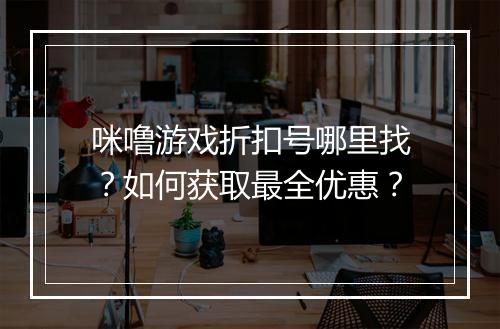咪噜游戏折扣号哪里找？如何获取最全优惠？
