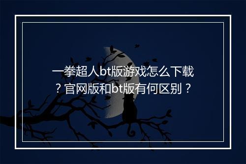 一拳超人bt版游戏怎么下载?官网版和bt版有何区别?